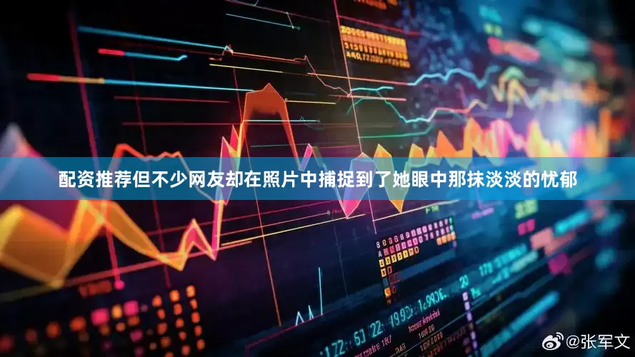 配资推荐但不少网友却在照片中捕捉到了她眼中那抹淡淡的忧郁