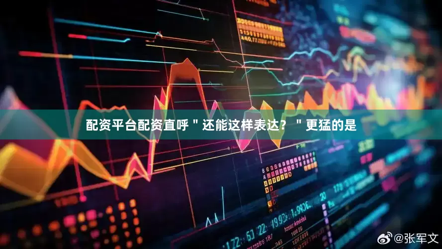 配资平台配资直呼＂还能这样表达？＂更猛的是