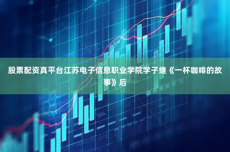 股票配资真平台江苏电子信息职业学院学子继《一杯咖啡的故事》后