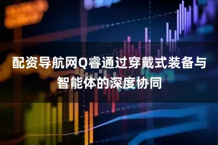 配资导航网Q睿通过穿戴式装备与智能体的深度协同