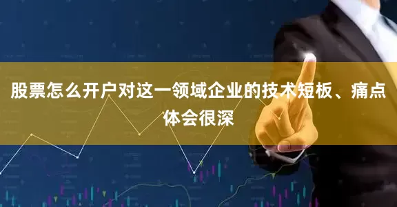 股票怎么开户对这一领域企业的技术短板、痛点体会很深