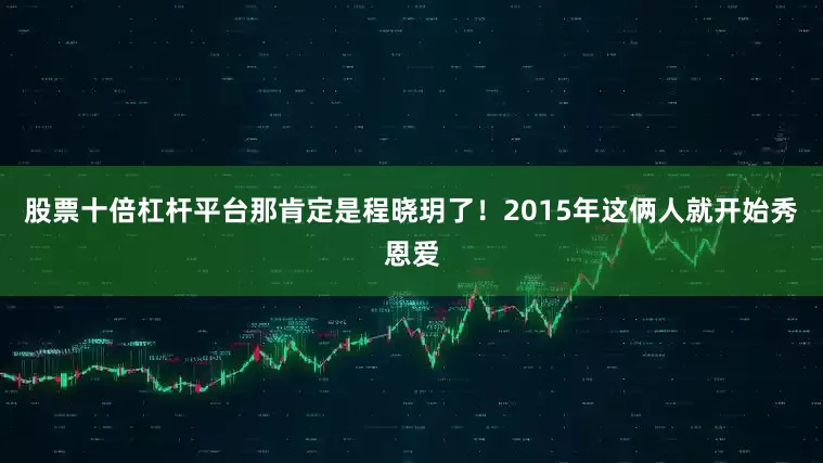 股票十倍杠杆平台那肯定是程晓玥了！2015年这俩人就开始秀恩爱