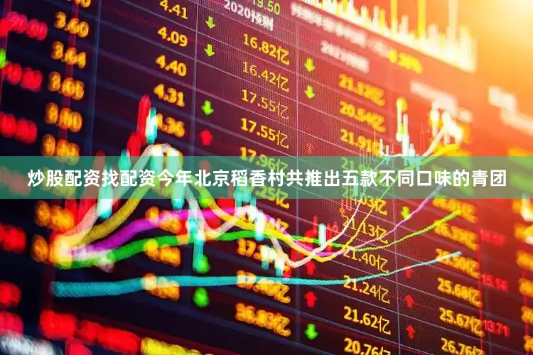 炒股配资找配资今年北京稻香村共推出五款不同口味的青团