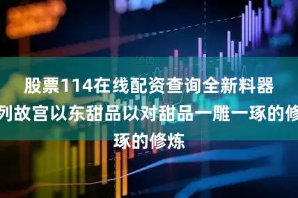 股票114在线配资查询全新料器系列故宫以东甜品以对甜品一雕一琢的修炼