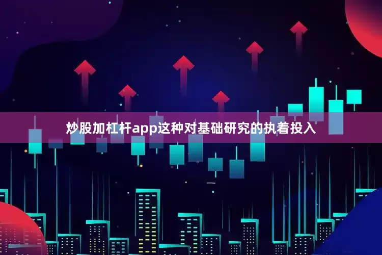 炒股加杠杆app这种对基础研究的执着投入