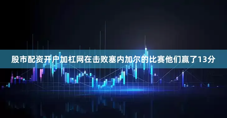 股市配资开户加杠网在击败塞内加尔的比赛他们赢了13分