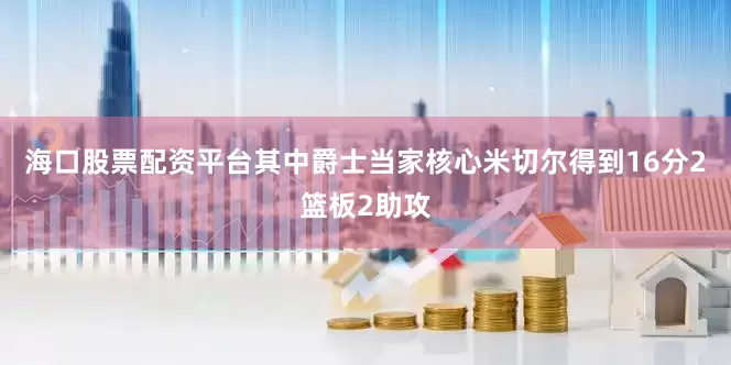 海口股票配资平台其中爵士当家核心米切尔得到16分2篮板2助攻
