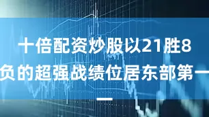 十倍配资炒股以21胜8负的超强战绩位居东部第一