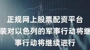 正规网上股票配资平台胡塞武装对以色列的军事行动将继续进行