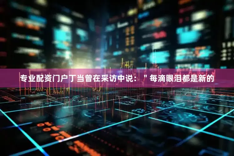专业配资门户丁当曾在采访中说：＂每滴眼泪都是新的