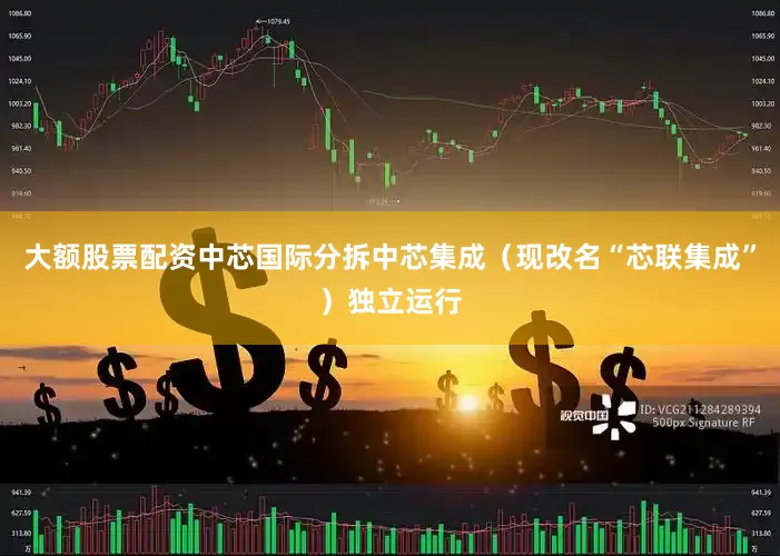 大额股票配资中芯国际分拆中芯集成（现改名“芯联集成”）独立运行