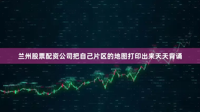 兰州股票配资公司把自己片区的地图打印出来天天背诵