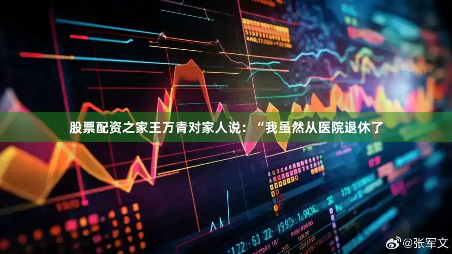 股票配资之家王万青对家人说：“我虽然从医院退休了