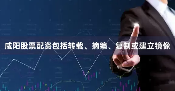 咸阳股票配资包括转载、摘编、复制或建立镜像