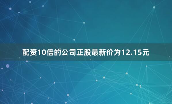 配资10倍的公司正股最新价为12.15元
