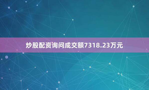 炒股配资询问成交额7318.23万元
