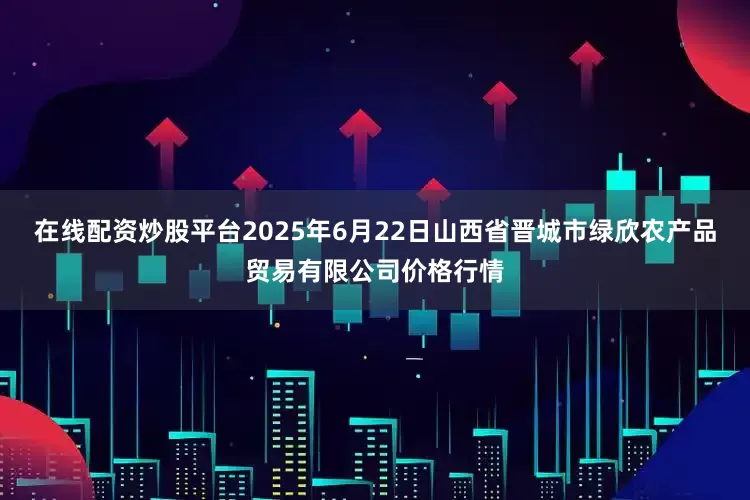 在线配资炒股平台2025年6月22日山西省晋城市绿欣农产品贸易有限公司价格行情