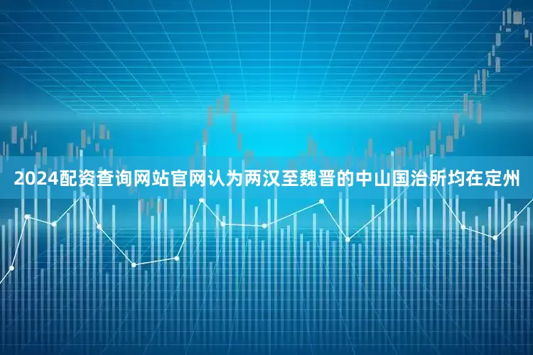 2024配资查询网站官网认为两汉至魏晋的中山国治所均在定州