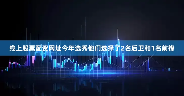 线上股票配资网址今年选秀他们选择了2名后卫和1名前锋