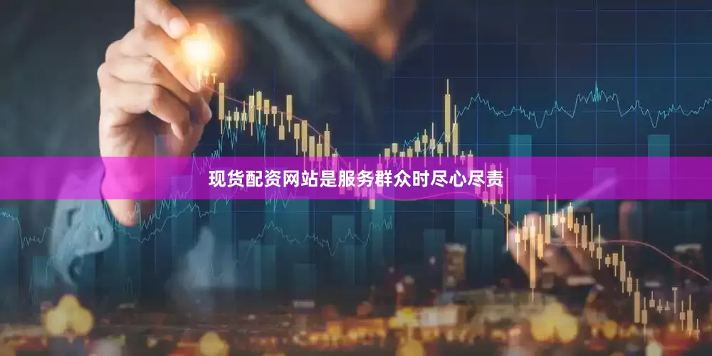 现货配资网站是服务群众时尽心尽责