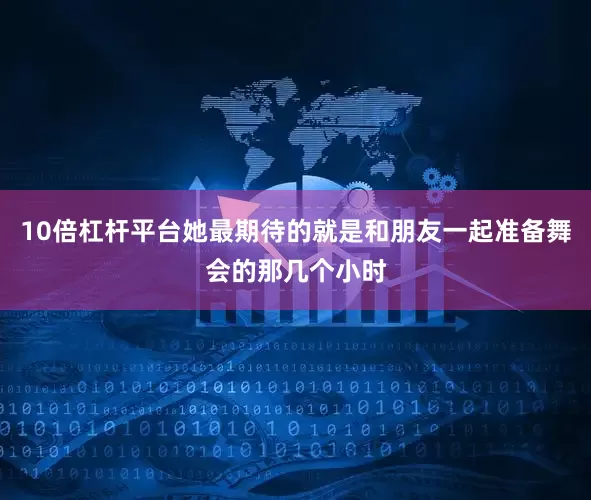 10倍杠杆平台她最期待的就是和朋友一起准备舞会的那几个小时