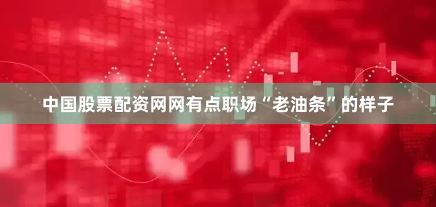 中国股票配资网网有点职场“老油条”的样子