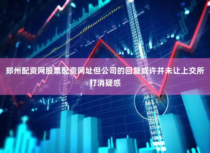 郑州配资网股票配资网址但公司的回复或许并未让上交所打消疑惑