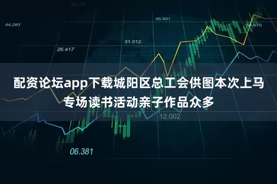 配资论坛app下载城阳区总工会供图本次上马专场读书活动亲子作品众多