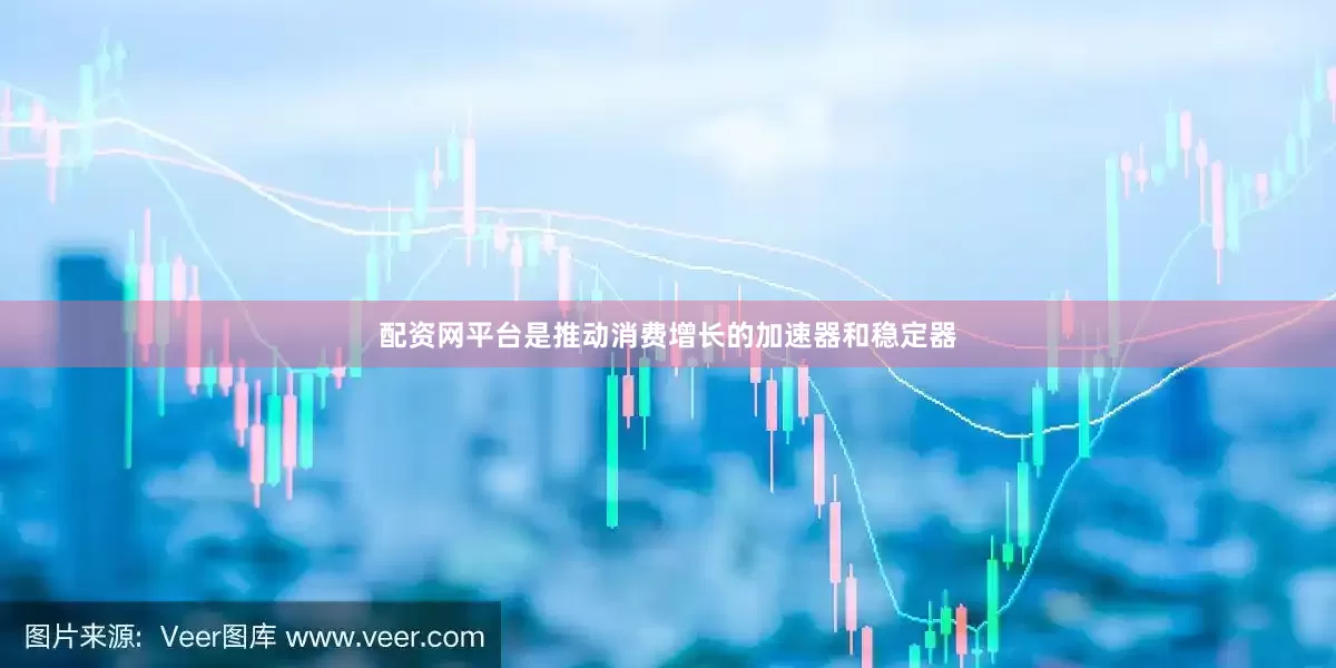 配资网平台是推动消费增长的加速器和稳定器