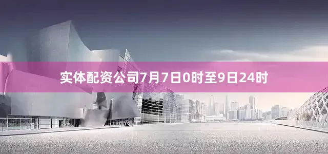 实体配资公司7月7日0时至9日24时