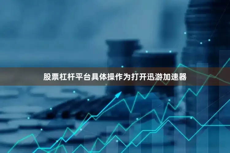 股票杠杆平台具体操作为打开迅游加速器