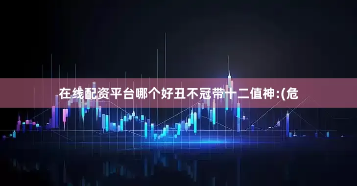 在线配资平台哪个好丑不冠带十二值神:(危