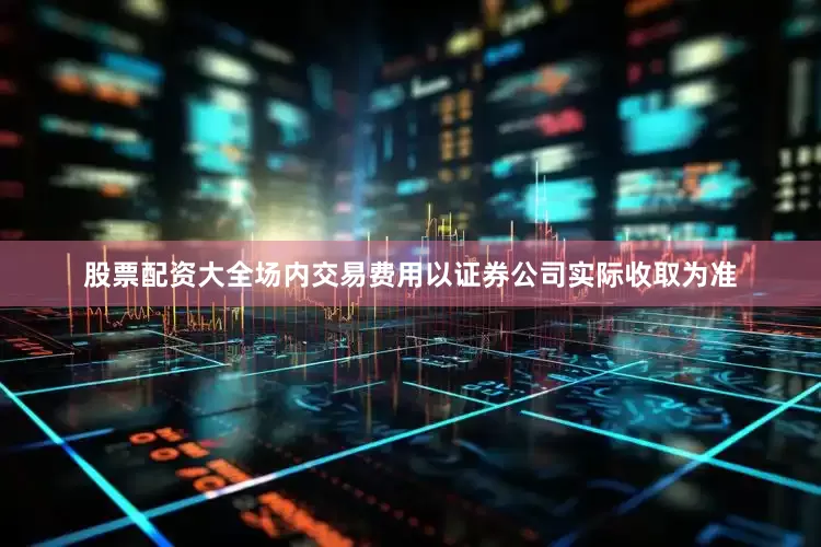 股票配资大全场内交易费用以证券公司实际收取为准