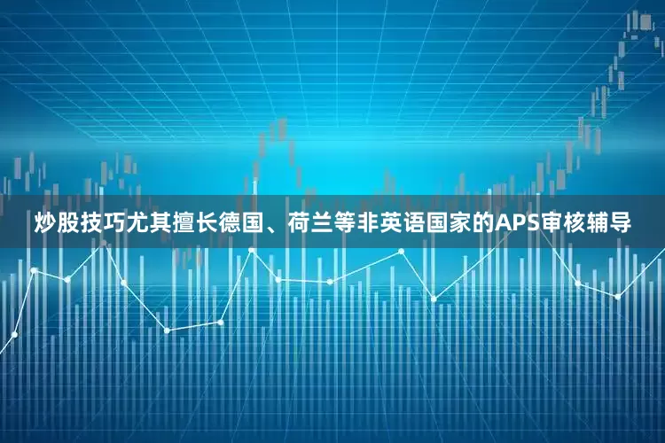 炒股技巧尤其擅长德国、荷兰等非英语国家的APS审核辅导