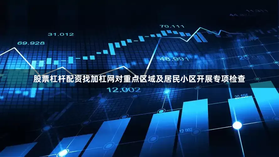 股票杠杆配资找加杠网对重点区域及居民小区开展专项检查