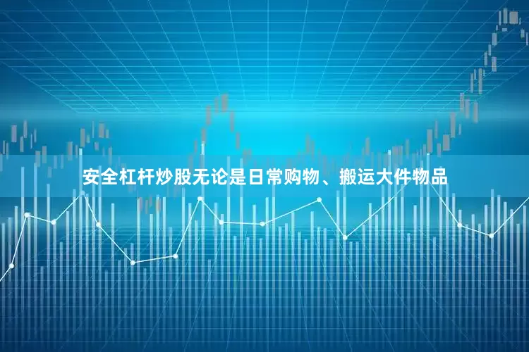 安全杠杆炒股无论是日常购物、搬运大件物品