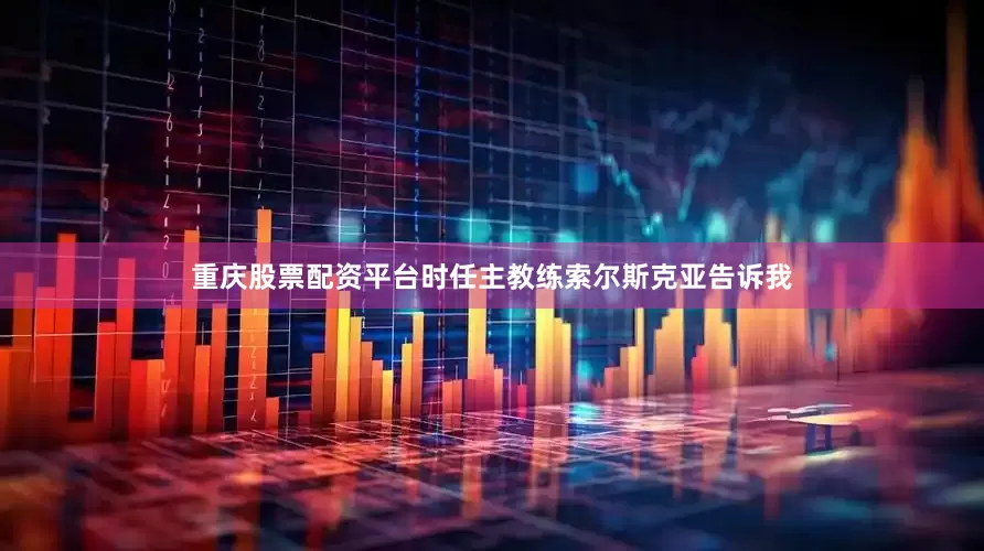重庆股票配资平台时任主教练索尔斯克亚告诉我