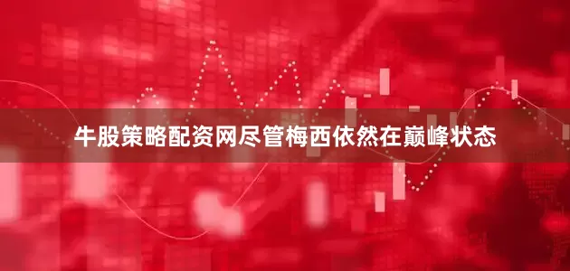 牛股策略配资网尽管梅西依然在巅峰状态