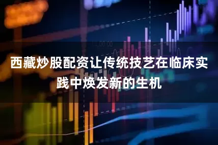 西藏炒股配资让传统技艺在临床实践中焕发新的生机