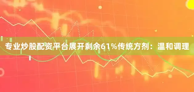 专业炒股配资平台展开剩余61%传统方剂：温和调理