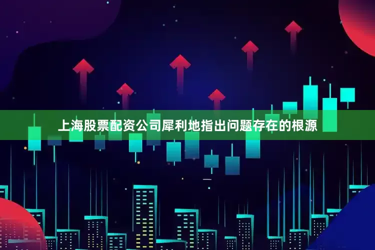 上海股票配资公司犀利地指出问题存在的根源