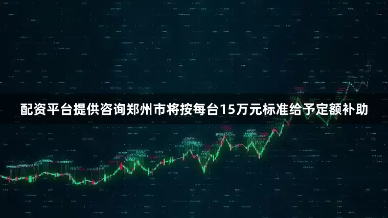 配资平台提供咨询郑州市将按每台15万元标准给予定额补助