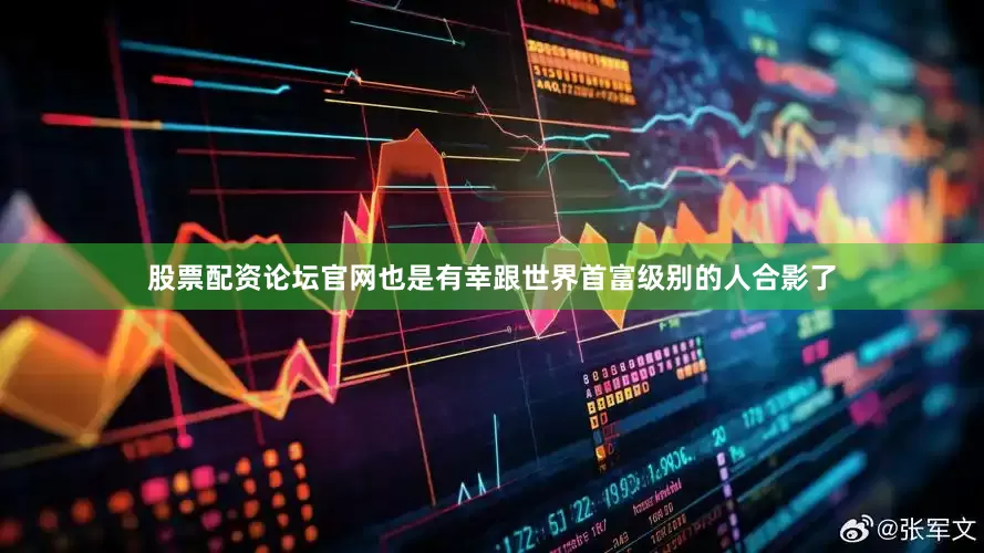 股票配资论坛官网也是有幸跟世界首富级别的人合影了