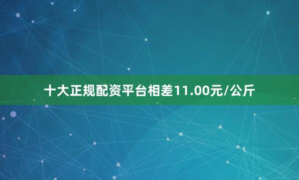 十大正规配资平台相差11.00元/公斤