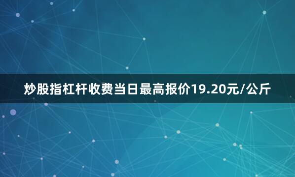 炒股指杠杆收费当日最高报价19.20元/公斤