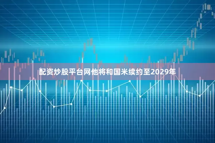 配资炒股平台网他将和国米续约至2029年