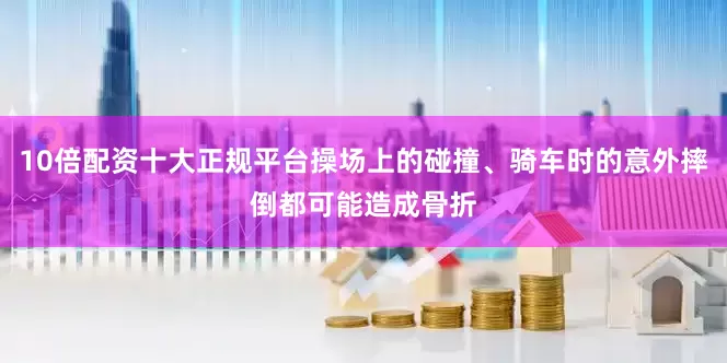 10倍配资十大正规平台操场上的碰撞、骑车时的意外摔倒都可能造成骨折