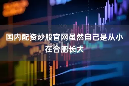 国内配资炒股官网虽然自己是从小在合肥长大