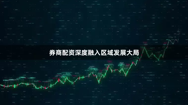 券商配资深度融入区域发展大局