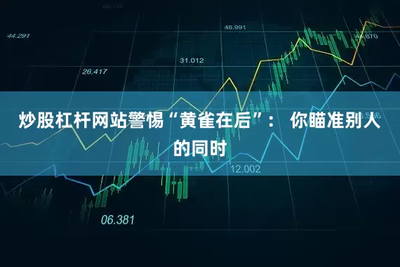 炒股杠杆网站警惕“黄雀在后”： 你瞄准别人的同时